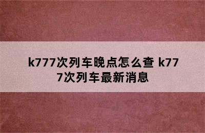 k777次列车晚点怎么查 k777次列车最新消息